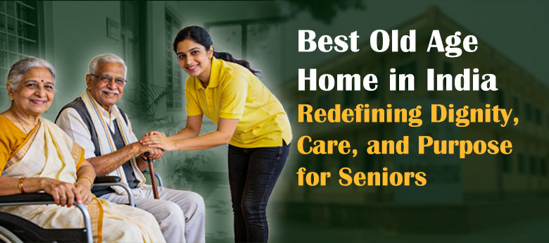 Best Old Age Home in India: Redefining Dignity, Care, and Purpose for Seniors